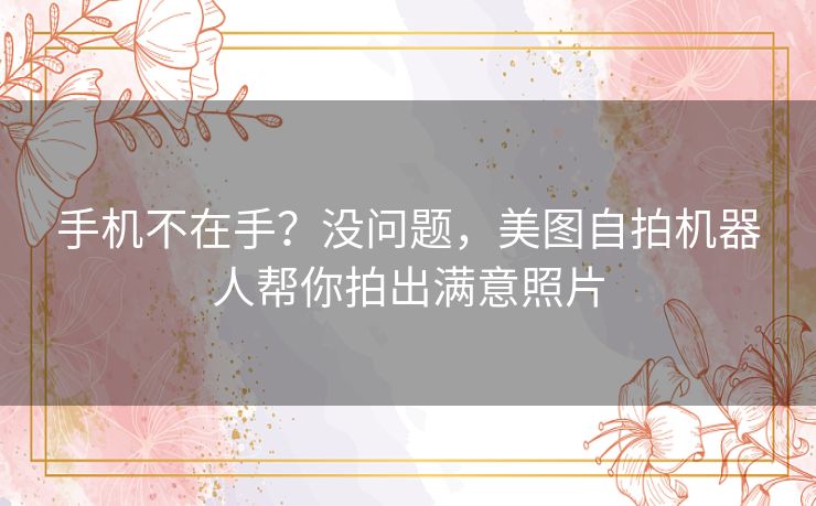 手机不在手？没问题，美图自拍机器人帮你拍出满意照片