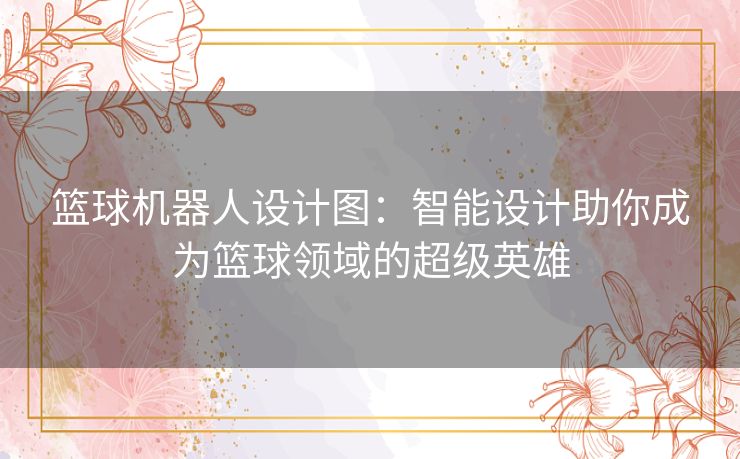 篮球机器人设计图：智能设计助你成为篮球领域的超级英雄