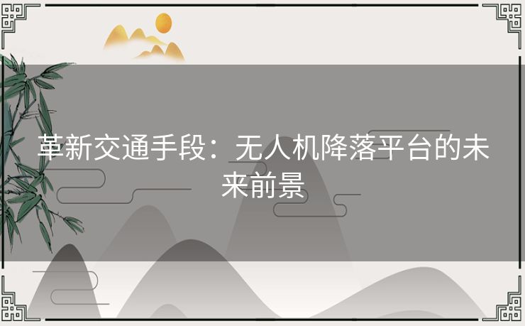 革新交通手段：无人机降落平台的未来前景