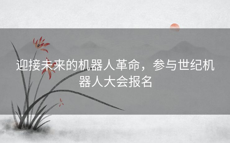 迎接未来的机器人革命，参与世纪机器人大会报名