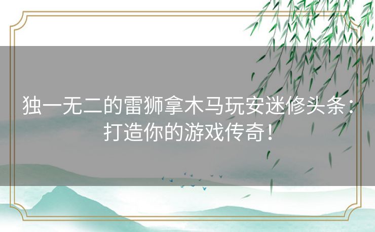 独一无二的雷狮拿木马玩安迷修头条：打造你的游戏传奇！