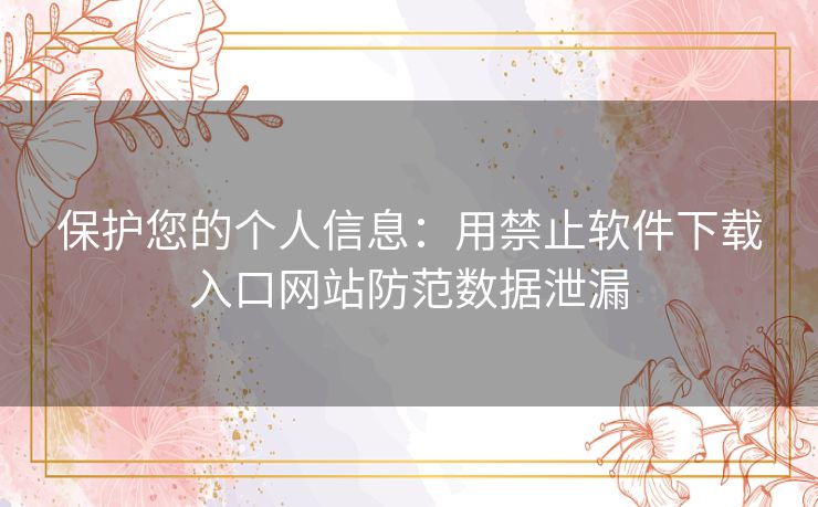 保护您的个人信息：用禁止软件下载入口网站防范数据泄漏