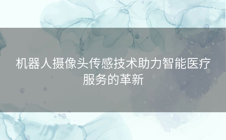 机器人摄像头传感技术助力智能医疗服务的革新