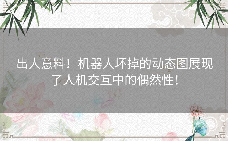 出人意料！机器人坏掉的动态图展现了人机交互中的偶然性！
