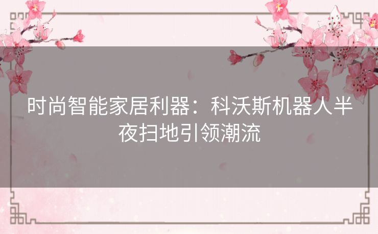 时尚智能家居利器：科沃斯机器人半夜扫地引领潮流