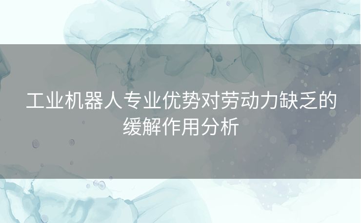 工业机器人专业优势对劳动力缺乏的缓解作用分析