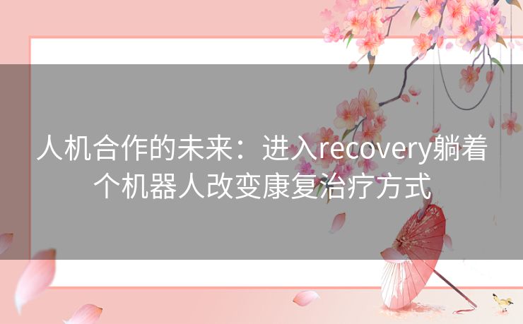 人机合作的未来：进入recovery躺着个机器人改变康复治疗方式