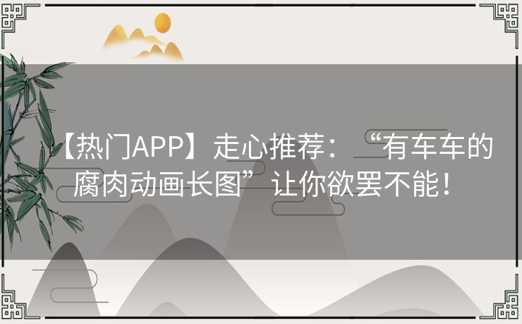 【热门APP】走心推荐：“有车车的腐肉动画长图”让你欲罢不能！