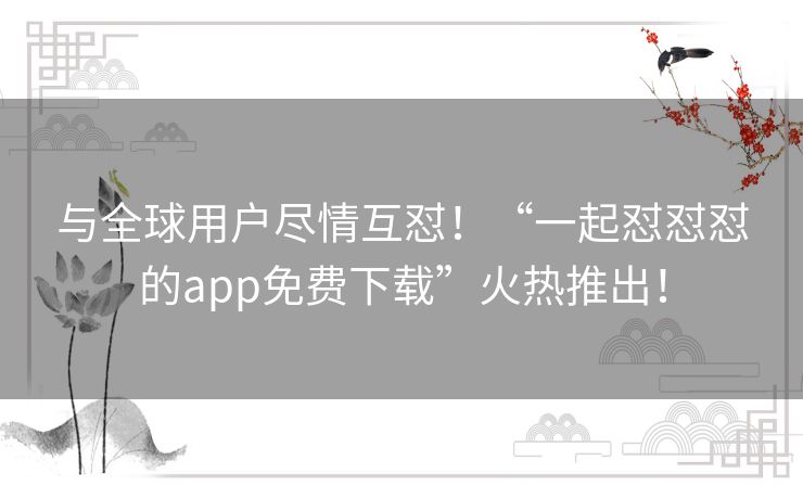 与全球用户尽情互怼！“一起怼怼怼的app免费下载”火热推出！
