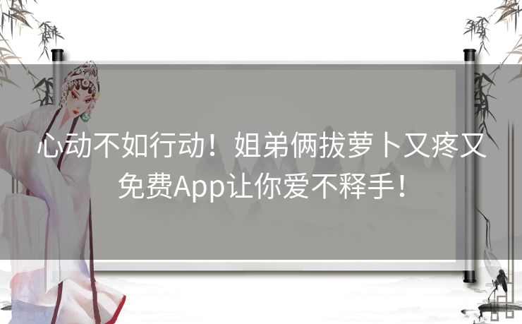 心动不如行动！姐弟俩拔萝卜又疼又免费App让你爱不释手！