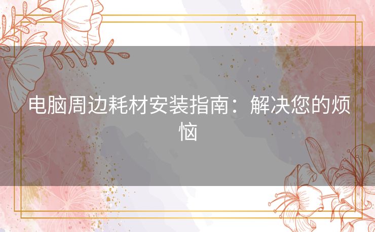 电脑周边耗材安装指南：解决您的烦恼
