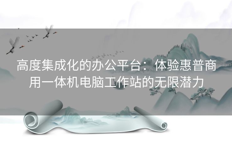 高度集成化的办公平台：体验惠普商用一体机电脑工作站的无限潜力