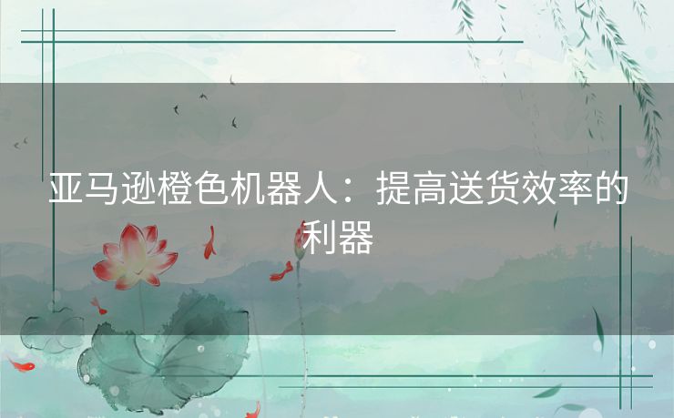 亚马逊橙色机器人：提高送货效率的利器