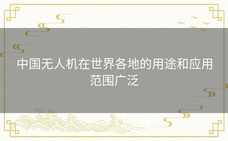 中国无人机在世界各地的用途和应用范围广泛