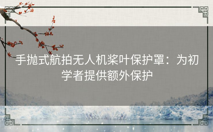 手抛式航拍无人机桨叶保护罩：为初学者提供额外保护