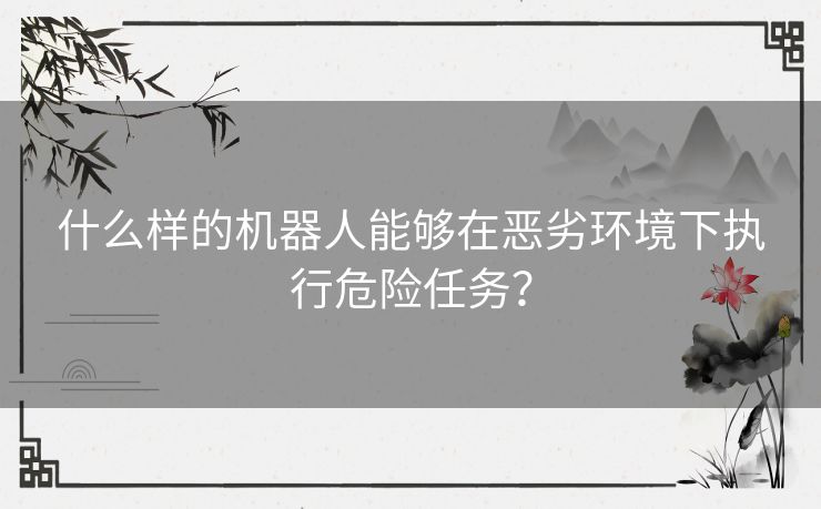 什么样的机器人能够在恶劣环境下执行危险任务？