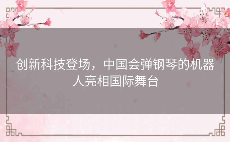 创新科技登场，中国会弹钢琴的机器人亮相国际舞台