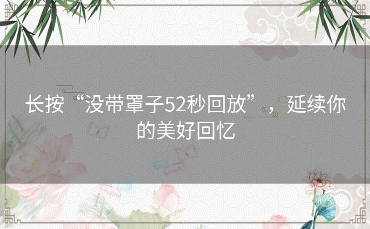 长按“没带罩子52秒回放”，延续你的美好回忆