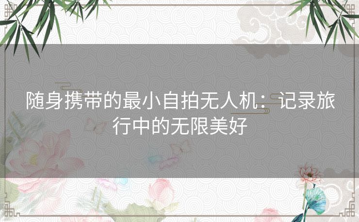 随身携带的最小自拍无人机：记录旅行中的无限美好