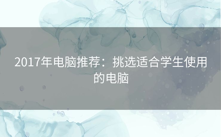 2017年电脑推荐：挑选适合学生使用的电脑