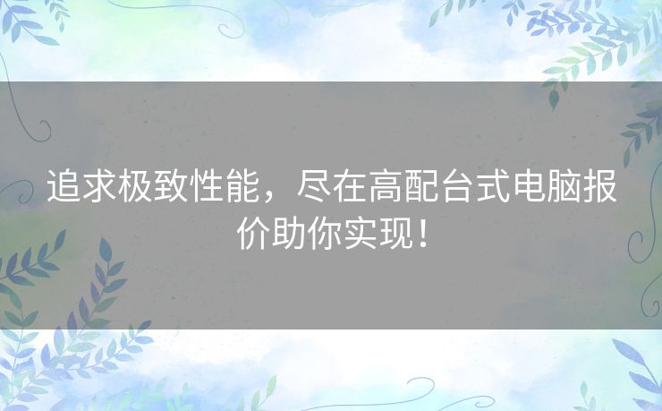 追求极致性能，尽在高配台式电脑报价助你实现！