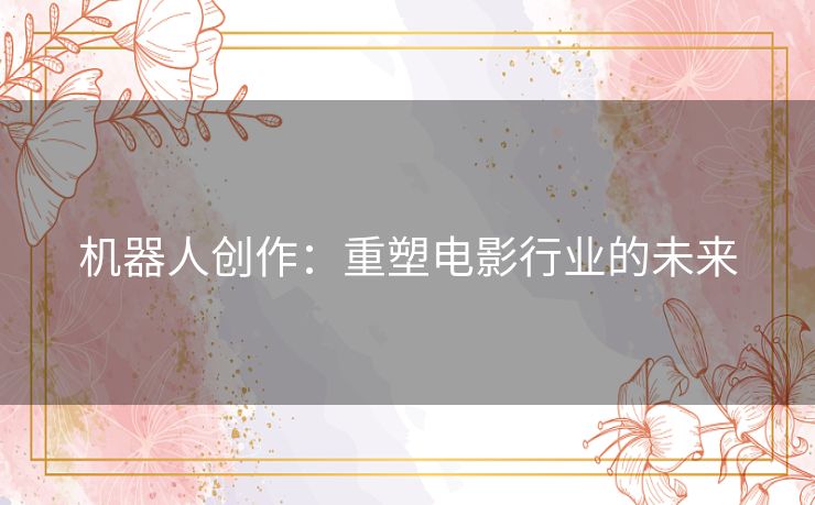 机器人创作：重塑电影行业的未来