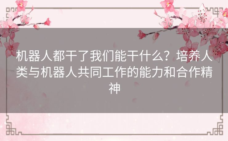 机器人都干了我们能干什么？培养人类与机器人共同工作的能力和合作精神