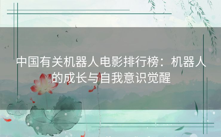 中国有关机器人电影排行榜：机器人的成长与自我意识觉醒