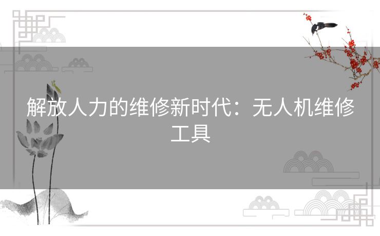 解放人力的维修新时代：无人机维修工具