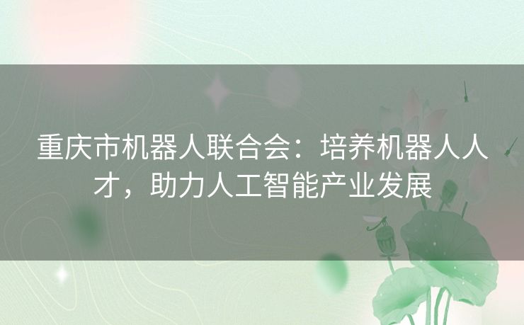 重庆市机器人联合会：培养机器人人才，助力人工智能产业发展