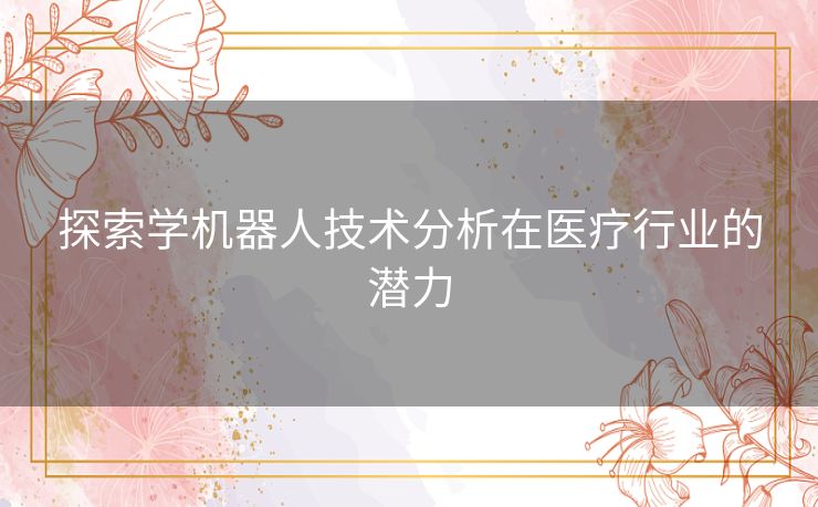 探索学机器人技术分析在医疗行业的潜力