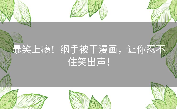 暴笑上瘾！纲手被干漫画，让你忍不住笑出声！