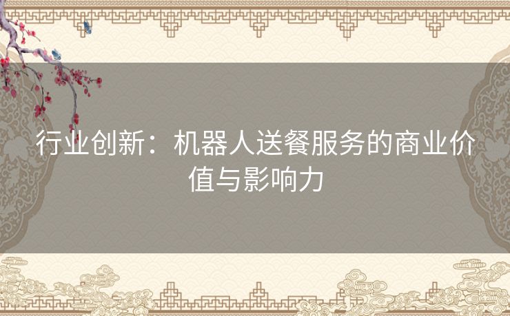 行业创新：机器人送餐服务的商业价值与影响力