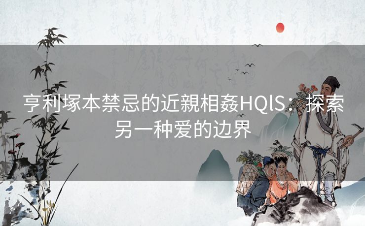 亨利塚本禁忌的近親相姦HQlS：探索另一种爱的边界