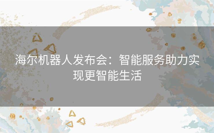 海尔机器人发布会：智能服务助力实现更智能生活