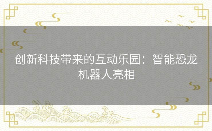 创新科技带来的互动乐园：智能恐龙机器人亮相