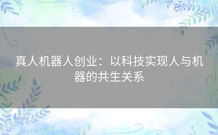 真人机器人创业：以科技实现人与机器的共生关系
