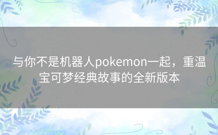 与你不是机器人pokemon一起，重温宝可梦经典故事的全新版本