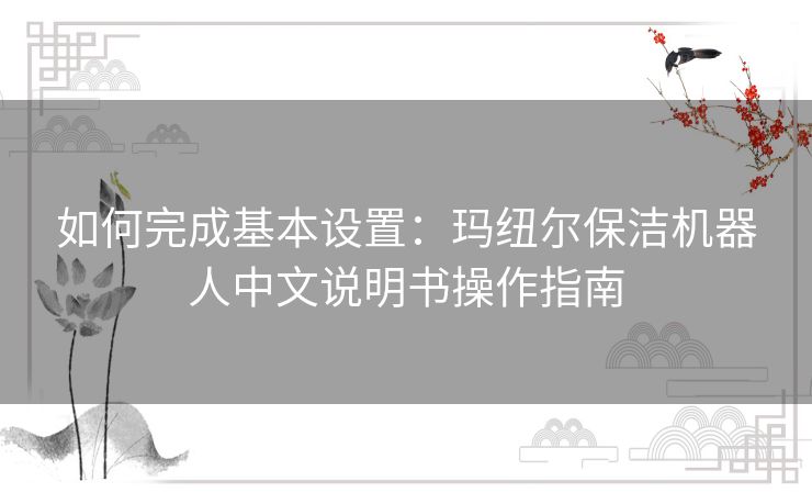 如何完成基本设置：玛纽尔保洁机器人中文说明书操作指南