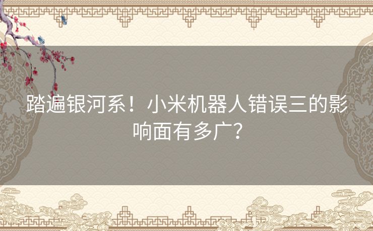 踏遍银河系！小米机器人错误三的影响面有多广？