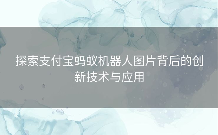 探索支付宝蚂蚁机器人图片背后的创新技术与应用