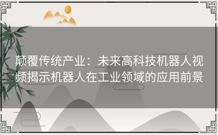 颠覆传统产业：未来高科技机器人视频揭示机器人在工业领域的应用前景