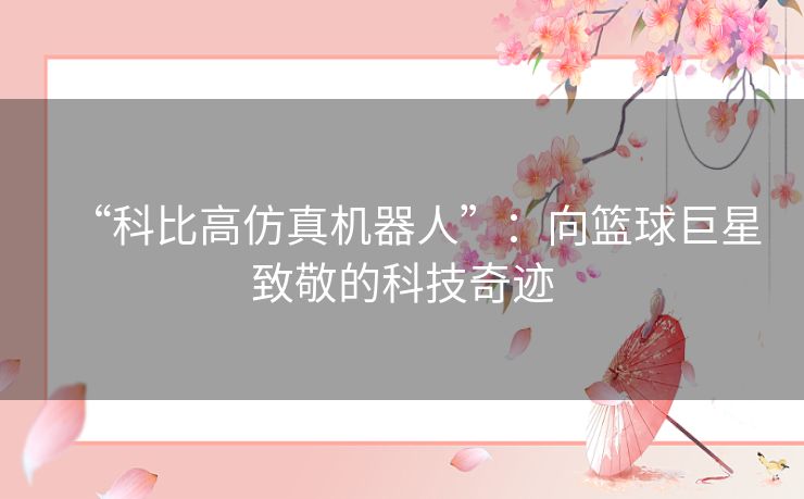 “科比高仿真机器人”：向篮球巨星致敬的科技奇迹