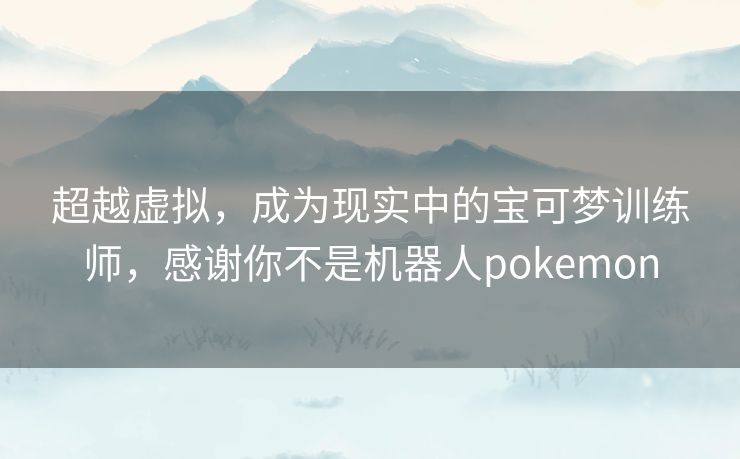 超越虚拟，成为现实中的宝可梦训练师，感谢你不是机器人pokemon
