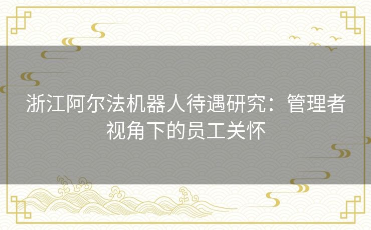 浙江阿尔法机器人待遇研究：管理者视角下的员工关怀