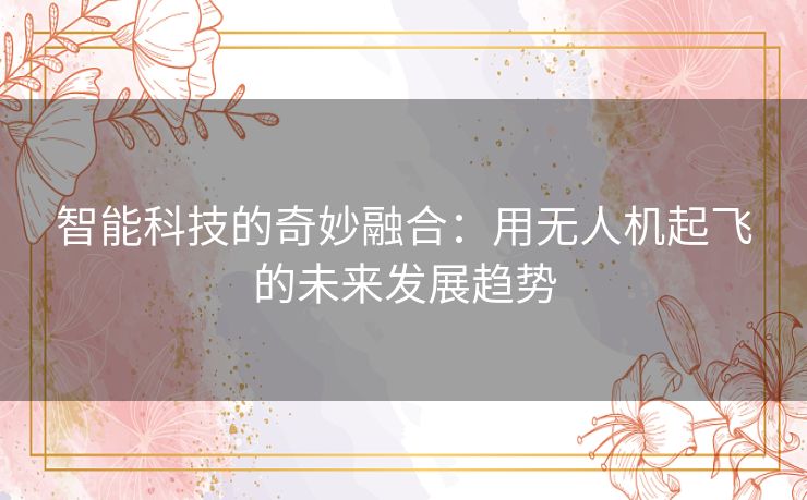 智能科技的奇妙融合：用无人机起飞的未来发展趋势