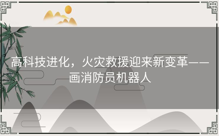 高科技进化，火灾救援迎来新变革——画消防员机器人