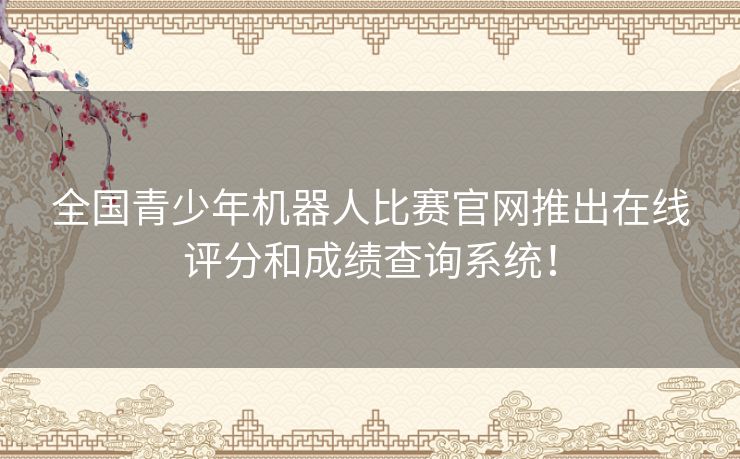 全国青少年机器人比赛官网推出在线评分和成绩查询系统！