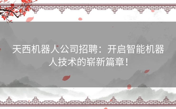 天西机器人公司招聘：开启智能机器人技术的崭新篇章！