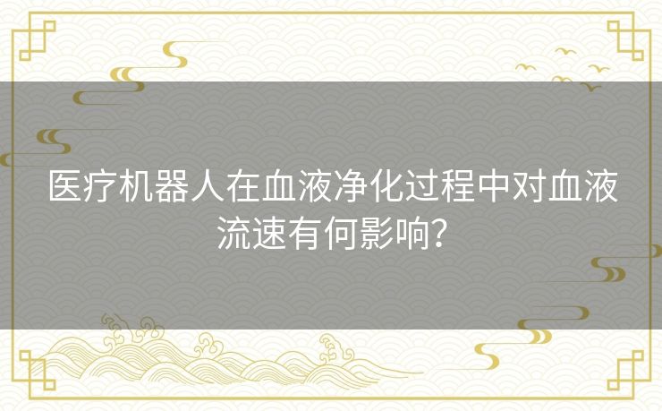 医疗机器人在血液净化过程中对血液流速有何影响？